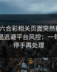 新澳门六合彩相关页面突然换域名？这往往是逃避平台风控：一句话：先停手再处理