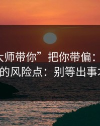 别让“大师带你”把你带偏：谈谈99tk香港的风险点：别等出事才补救