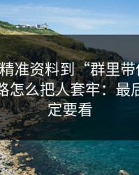 从99tk精准资料到“群里带你走”，这条链路怎么把人套牢：最后一条一定要看