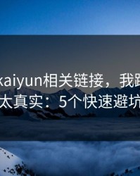 先别点 kaiyun相关链接，我踩过的坑太真实：5个快速避坑