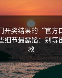 别被澳门开奖结果的“官方口吻”骗了，这些细节最露馅：别等出事才补救