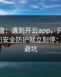 实测复盘：遇到开云app，只要出现让你关闭安全防护就立刻停：7个快速避坑
