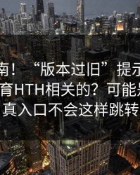 避坑指南！“版本过旧”提示遇到华体会体育HTH相关的？可能是仿冒！真入口不会这样跳转