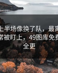 利物浦上半场像换了队，最离谱的是数据异常被盯上，49图库免费资料大全更