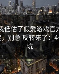 我承认我低估了假爱游戏官方入口的逼真程度，别急 反转来了：4个快速避坑