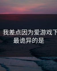 气笑了：我差点因为爱游戏下载踩坑，最诡异的是