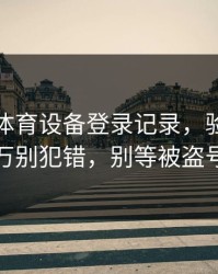华体会体育设备登录记录，验证码这件事千万别犯错，别等被盗号才后悔