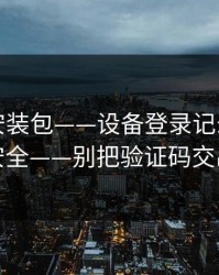 华体会安装包——设备登录记录这样看更安全——别把验证码交出去