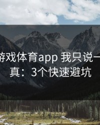 关于爱游戏体育app 我只说一句 先验真：3个快速避坑