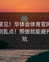这事真常见！华体会体育官网设备登录记录别乱点！照做就能避开大多数坑