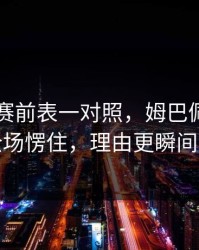 49图库赛前表一对照，姆巴佩被换下那刻全场愣住，理由更瞬间不淡定