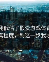 我承认我低估了假爱游戏体育官网的逼真程度，到这一步我才醒