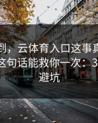 真没想到，云体育入口这事真的不能图快，这句话能救你一次：30秒快速避坑
