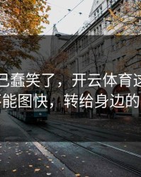 我被自己蠢笑了，开云体育这事真的不能图快，转给身边的人