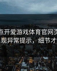 我只是点开爱游戏体育官网页面，手机就出现异常提示，细节才是重点