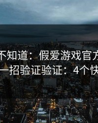很多人不知道：假爱游戏官方网站最怕你做一招验证验证：4个快速避坑