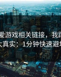 先别下 爱游戏相关链接，我踩过的坑太真实：1分钟快速避坑