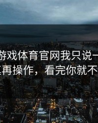 关于爱游戏体育官网我只说一句：先验真再操作，看完你就不慌了