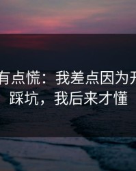 说实话有点慌：我差点因为开云app踩坑，我后来才懂