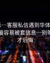 反诈提示…客服私信遇到华体会app相关的？最容易被套信息…别等被盗号才后悔