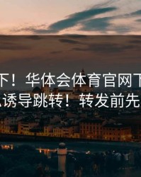 提醒一下！华体会体育官网下载链接疑似诱导跳转！转发前先核对
