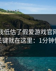 我承认我低估了假爱游戏官网的逼真程度，关键就在这里：1分钟快速避坑