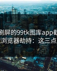朋友圈刷屏的99tk图库app截图，可能暗藏浏览器劫持：这三点先记住