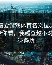有人假借爱游戏体育名义拉群，我把话术拆给你看，我越查越不对：3个快速避坑