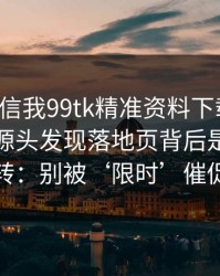 有人私信我99tk精准资料下载链接，我追到源头发现落地页背后是多层跳转：别被‘限时’催促