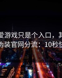 你以为爱游戏只是个入口，其实它可能在做伪装官网分流：10秒快速避坑