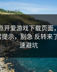 我只是点开爱游戏下载页面，手机就出现异常提示，别急 反转来了：4个快速避坑