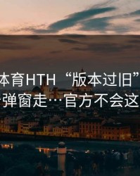 华体会体育HTH“版本过旧”提示…别跟着弹窗走…官方不会这么催你