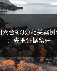 看完澳门六合彩3分相关案例我沉默了：先把证据留好
