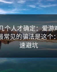 我问了几个人才确定：爱游戏APP相关群里最常见的骗法是这个：10秒快速避坑