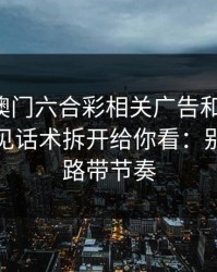 关于新澳门六合彩相关广告和群推广，我把常见话术拆开给你看：别再被套路带节奏