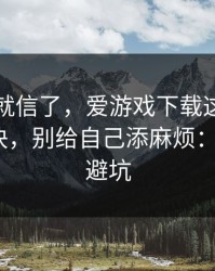 我差点就信了，爱游戏下载这事真的不能图快，别给自己添麻烦：4个快速避坑
