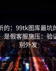 说句难听的：99tk图库最坑的往往不是内容，是假客服施压：验证码永远别外发