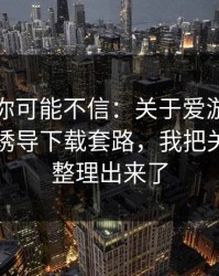 说出来你可能不信：关于爱游戏体育官网的诱导下载套路，我把关键证据整理出来了