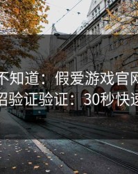 很多人不知道：假爱游戏官网最怕你做一招验证验证：30秒快速避坑