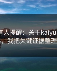 评论区有人提醒：关于kaiyun的换皮页套路，我把关键证据整理出来了