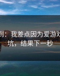 真没想到：我差点因为爱游戏体育踩坑，结果下一秒