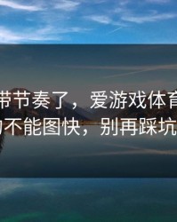 别再被带节奏了，爱游戏体育这事真的不能图快，别再踩坑了