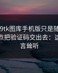 我以为99tk图库手机版只是随便看看，结果差点把验证码交出去：这不是危言耸听