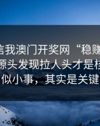 有人私信我澳门开奖网“稳赚”链接，我追到源头发现拉人头才是核心：看似小事，其实是关键