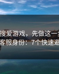 别急着搜爱游戏，先做这一步验证：看客服身份：7个快速避坑