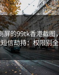 朋友圈刷屏的99tk香港截图，可能暗藏短信劫持：权限别全开