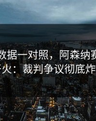 49图库数据一对照，阿森纳赛后突然开火：裁判争议彻底炸锅