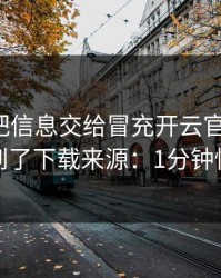 我差点把信息交给冒充开云官网的人，幸亏看到了下载来源：1分钟快速避坑