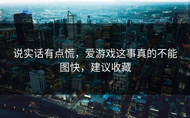 说实话有点慌，爱游戏这事真的不能图快，建议收藏