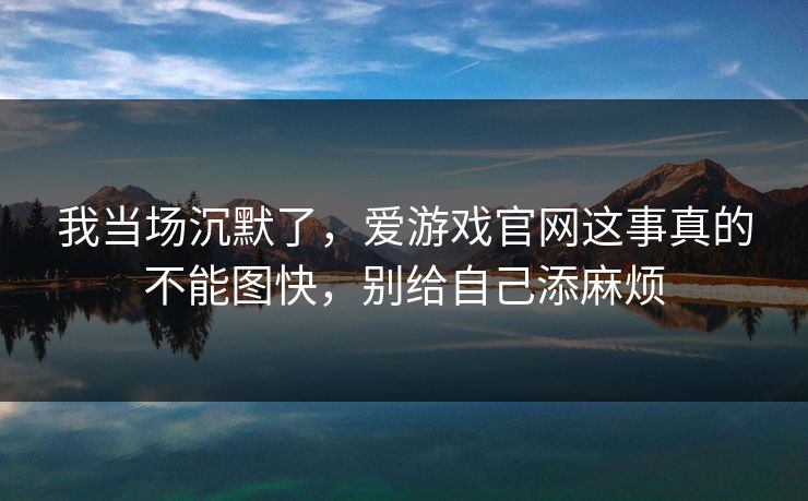 我当场沉默了，爱游戏官网这事真的不能图快，别给自己添麻烦